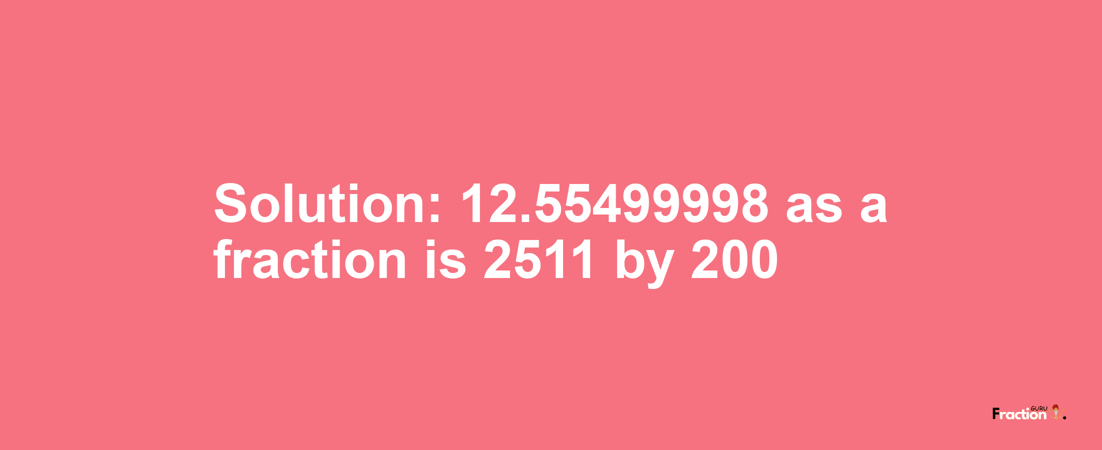 Solution:12.55499998 as a fraction is 2511/200